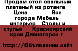 Продам стол овальный плетеный из ротанга › Цена ­ 48 650 - Все города Мебель, интерьер » Столы и стулья   . Красноярский край,Дивногорск г.